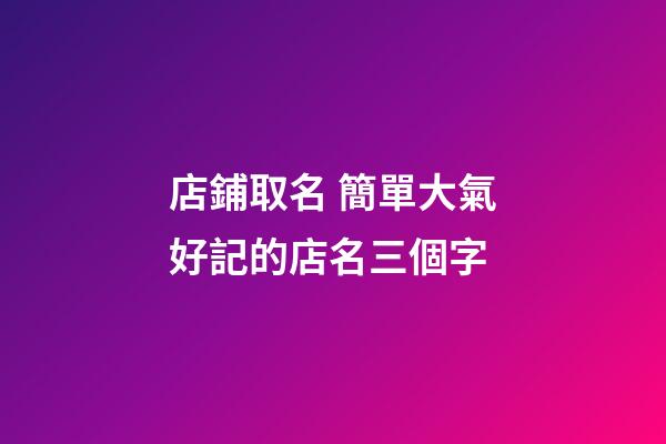 店鋪取名 簡單大氣好記的店名三個字